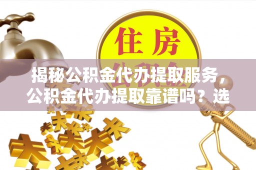阿拉善盟揭秘公积金代办提取服务，公积金代办提取靠谱吗？选择需谨慎