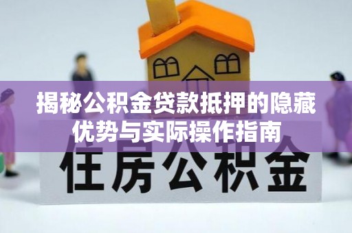 阿拉善盟揭秘公积金贷款抵押的隐藏优势与实际操作指南