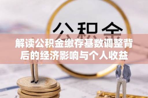 阿拉善盟解读公积金缴存基数调整背后的经济影响与个人收益