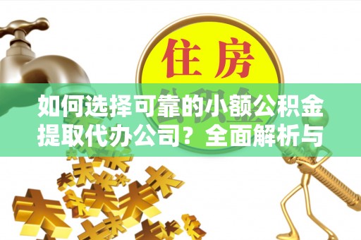 阿拉善盟如何选择可靠的小额公积金提取代办公司？全面解析与实用指南