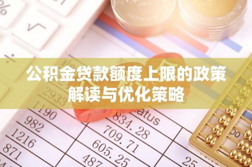 阿拉善盟公积金贷款额度上限的政策解读与优化策略