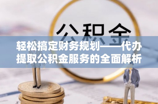阿拉善盟轻松搞定财务规划——代办提取公积金服务的全面解析