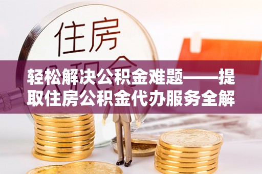 阿拉善盟轻松解决公积金难题——提取住房公积金代办服务全解析