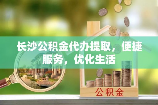 阿拉善盟长沙公积金代办提取，便捷服务，优化生活