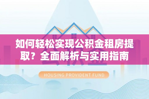 阿拉善盟如何轻松实现公积金租房提取？全面解析与实用指南