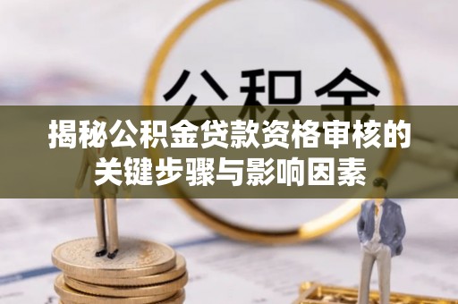 阿拉善盟揭秘公积金贷款资格审核的关键步骤与影响因素