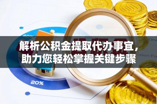 阿拉善盟解析公积金提取代办事宜，助力您轻松掌握关键步骤