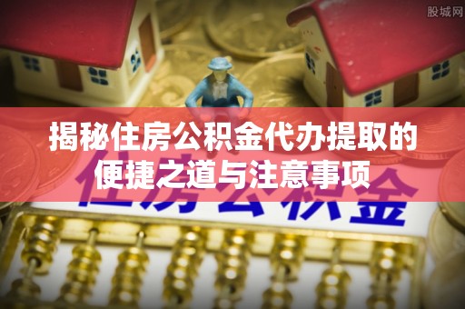 阿拉善盟揭秘住房公积金代办提取的便捷之道与注意事项
