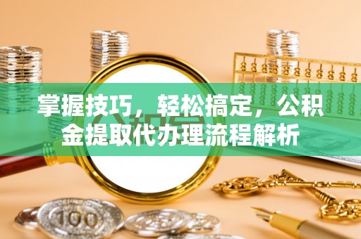 阿拉善盟掌握技巧，轻松搞定，公积金提取代办理流程解析