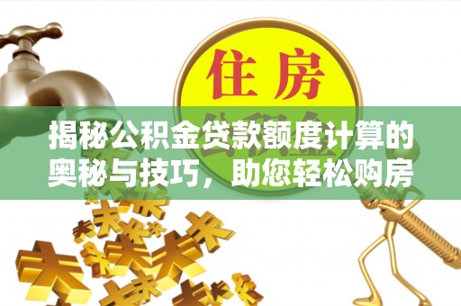 阿拉善盟揭秘公积金贷款额度计算的奥秘与技巧，助您轻松购房