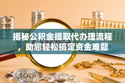阿拉善盟揭秘公积金提取代办理流程，助您轻松搞定资金难题