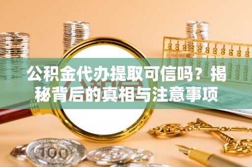 阿拉善盟公积金代办提取可信吗？揭秘背后的真相与注意事项