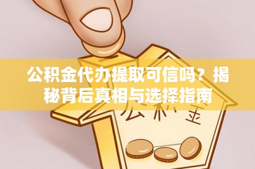 阿拉善盟公积金代办提取可信吗？揭秘背后真相与选择指南