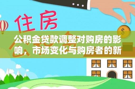 阿拉善盟公积金贷款调整对购房的影响，市场变化与购房者的新选择