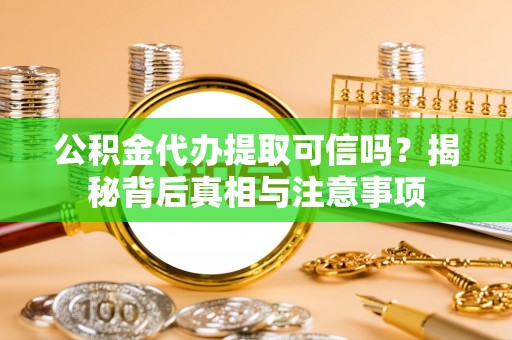 阿拉善盟公积金代办提取可信吗？揭秘背后真相与注意事项
