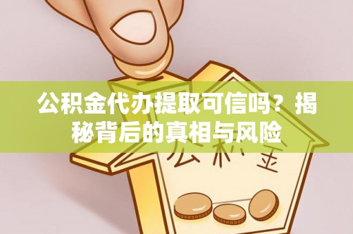 阿拉善盟公积金代办提取可信吗？揭秘背后的真相与风险
