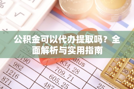 阿拉善盟公积金可以代办提取吗？全面解析与实用指南