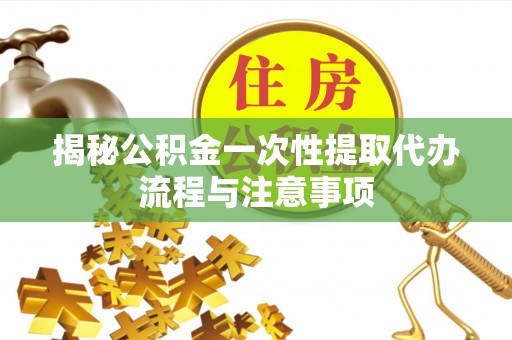 阿拉善盟揭秘公积金一次性提取代办流程与注意事项