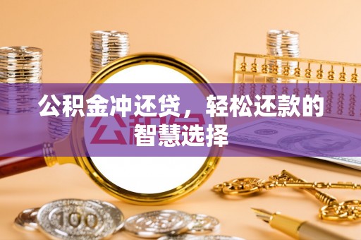 阿拉善盟公积金冲还贷，轻松还款的智慧选择