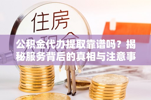 阿拉善盟公积金代办提取靠谱吗？揭秘服务背后的真相与注意事项