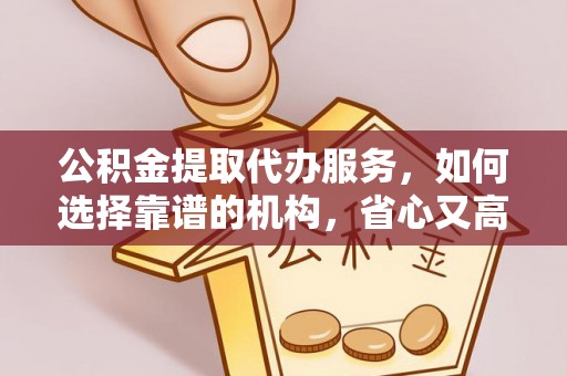 阿拉善盟公积金提取代办服务，如何选择靠谱的机构，省心又高效