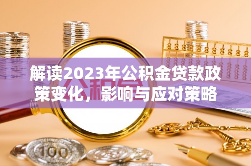阿拉善盟解读2023年公积金贷款政策变化，影响与应对策略