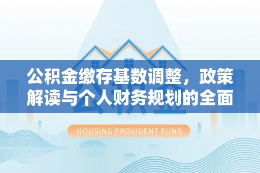 阿拉善盟公积金缴存基数调整，政策解读与个人财务规划的全面分析