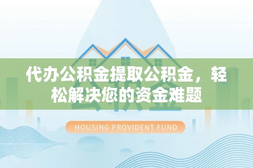 阿拉善盟代办公积金提取公积金，轻松解决您的资金难题