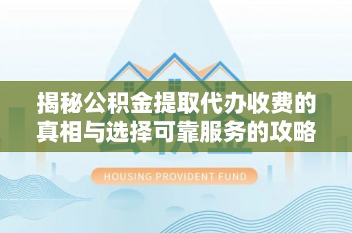 阿拉善盟揭秘公积金提取代办收费的真相与选择可靠服务的攻略