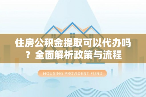 阿拉善盟住房公积金提取可以代办吗？全面解析政策与流程