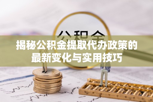 阿拉善盟揭秘公积金提取代办政策的最新变化与实用技巧