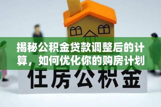 阿拉善盟揭秘公积金贷款调整后的计算，如何优化你的购房计划