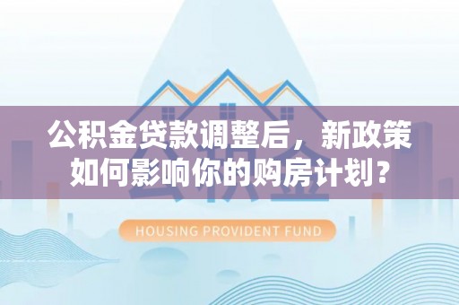 阿拉善盟公积金贷款调整后，新政策如何影响你的购房计划？
