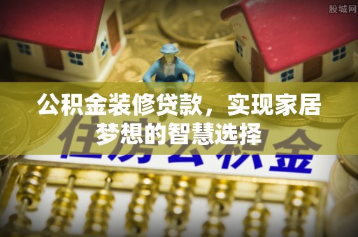 阿拉善盟公积金装修贷款，实现家居梦想的智慧选择