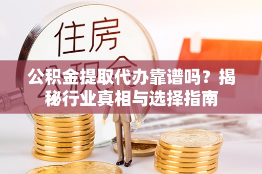 阿拉善盟公积金提取代办靠谱吗？揭秘行业真相与选择指南