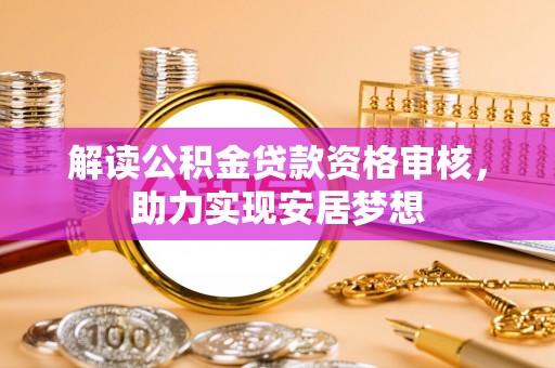 阿拉善盟解读公积金贷款资格审核，助力实现安居梦想