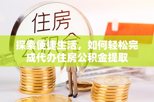 阿拉善盟探索便捷生活，如何轻松完成代办住房公积金提取