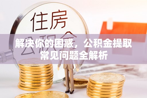 阿拉善盟解决你的困惑，公积金提取常见问题全解析