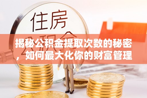 阿拉善盟揭秘公积金提取次数的秘密，如何最大化你的财富管理