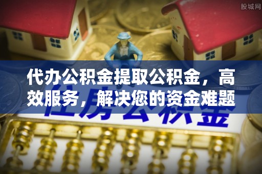 阿拉善盟代办公积金提取公积金，高效服务，解决您的资金难题