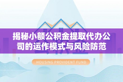 阿拉善盟揭秘小额公积金提取代办公司的运作模式与风险防范