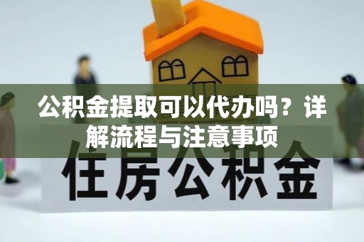 阿拉善盟公积金提取可以代办吗？详解流程与注意事项