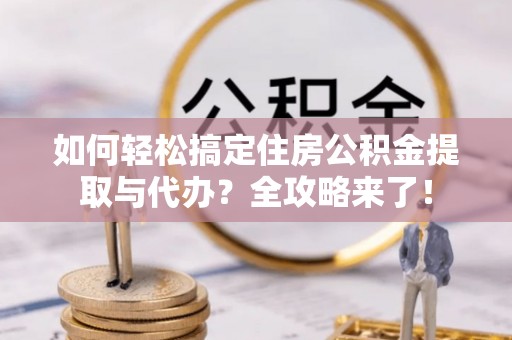 阿拉善盟如何轻松搞定住房公积金提取与代办？全攻略来了！