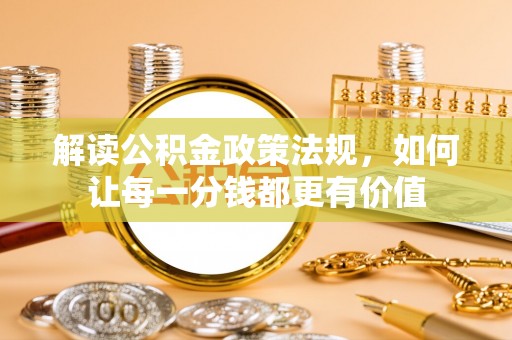 阿拉善盟解读公积金政策法规，如何让每一分钱都更有价值