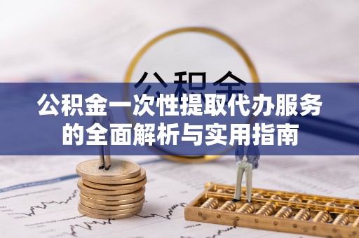 阿拉善盟公积金一次性提取代办服务的全面解析与实用指南