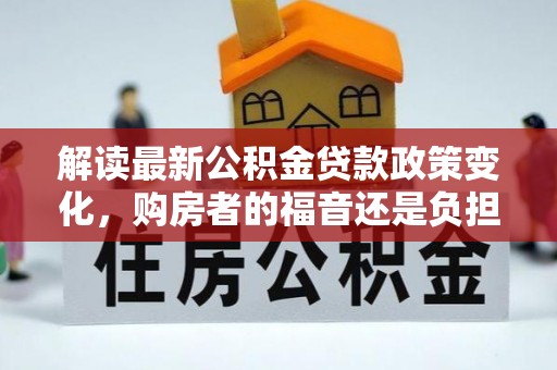 阿拉善盟解读最新公积金贷款政策变化，购房者的福音还是负担？