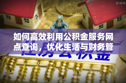 阿拉善盟如何高效利用公积金服务网点查询，优化生活与财务管理
