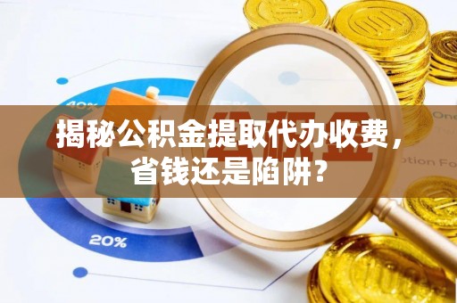阿拉善盟揭秘公积金提取代办收费，省钱还是陷阱？