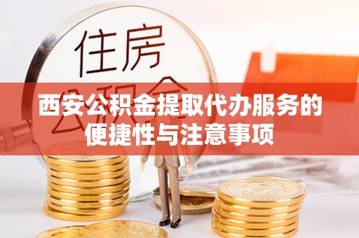 阿拉善盟西安公积金提取代办服务的便捷性与注意事项