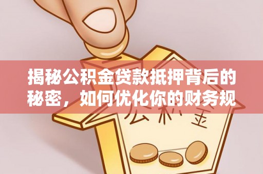 阿拉善盟揭秘公积金贷款抵押背后的秘密，如何优化你的财务规划